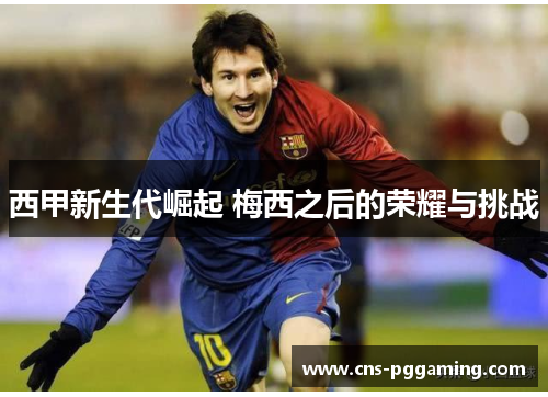 西甲新生代崛起 梅西之后的荣耀与挑战 西甲新生代崛起 梅西之后的荣耀与挑战