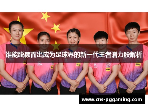 谁能脱颖而出成为足球界的新一代王者潜力股解析