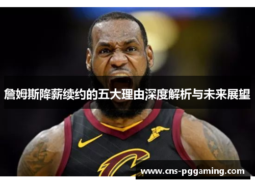 詹姆斯降薪续约的五大理由深度解析与未来展望