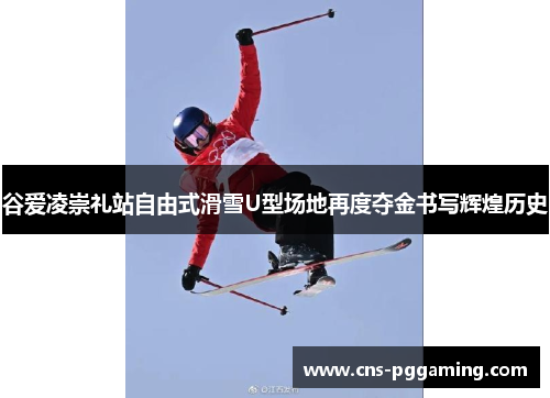 谷爱凌崇礼站自由式滑雪U型场地再度夺金书写辉煌历史 谷爱凌崇礼站自由式滑雪U型场地再度夺金书写辉煌历史