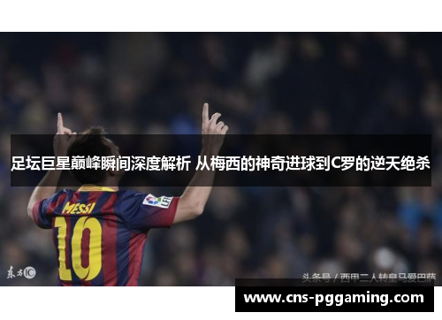 足坛巨星巅峰瞬间深度解析 从梅西的神奇进球到C罗的逆天绝杀