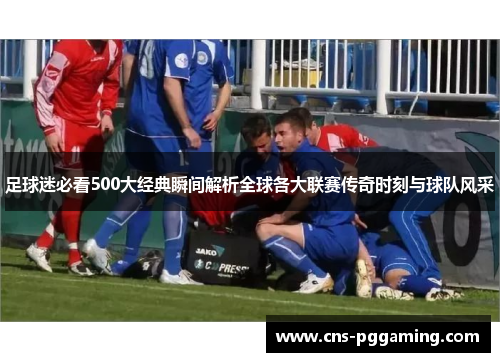 足球迷必看500大经典瞬间解析全球各大联赛传奇时刻与球队风采