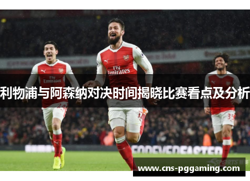 利物浦与阿森纳对决时间揭晓比赛看点及分析 利物浦与阿森纳对决时间揭晓比赛看点及分析