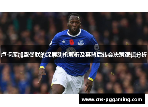 卢卡库加盟曼联的深层动机解析及其背后转会决策逻辑分析