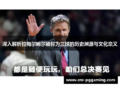 深入解析拉梅尔鲍尔被称为三球的历史渊源与文化意义 深入解析拉梅尔鲍尔被称为三球的历史渊源与文化意义