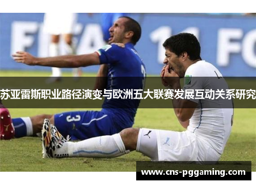 苏亚雷斯职业路径演变与欧洲五大联赛发展互动关系研究 苏亚雷斯职业路径演变与欧洲五大联赛发展互动关系研究