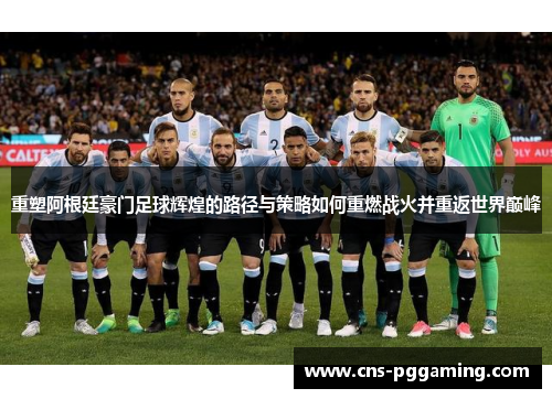 重塑阿根廷豪门足球辉煌的路径与策略如何重燃战火并重返世界巅峰 重塑阿根廷豪门足球辉煌的路径与策略如何重燃战火并重返世界巅峰