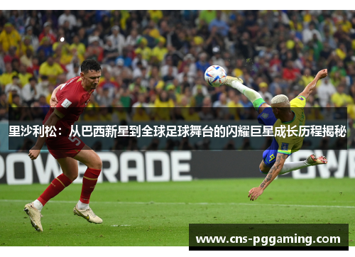 里沙利松:从巴西新星到全球足球舞台的闪耀巨星成长历程揭秘 里沙利松:从巴西新星到全球足球舞台的闪耀巨星成长历程揭秘