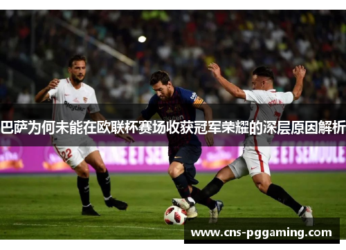 巴萨为何未能在欧联杯赛场收获冠军荣耀的深层原因解析