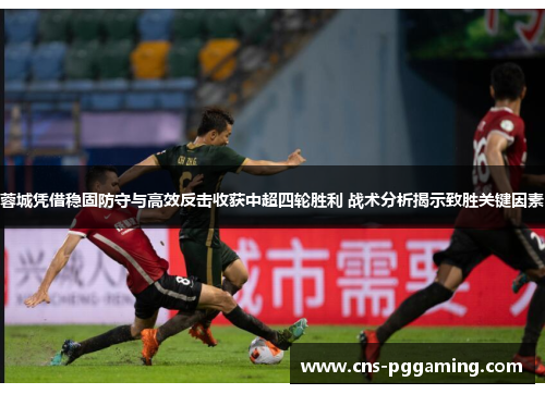 蓉城凭借稳固防守与高效反击收获中超四轮胜利 战术分析揭示致胜关键因素