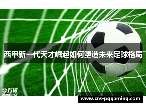 西甲新一代天才崛起如何塑造未来足球格局 西甲新一代天才崛起如何塑造未来足球格局
