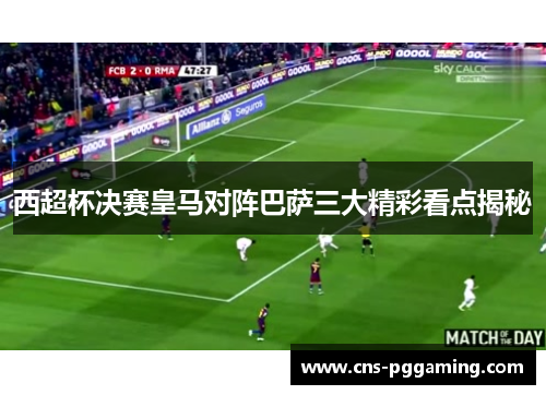 西超杯决赛皇马对阵巴萨三大精彩看点揭秘