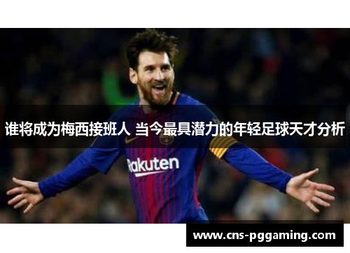 谁将成为梅西接班人 当今最具潜力的年轻足球天才分析 谁将成为梅西接班人 当今最具潜力的年轻足球天才分析