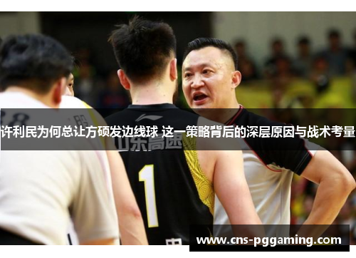 许利民为何总让方硕发边线球 这一策略背后的深层原因与战术考量 许利民为何总让方硕发边线球 这一策略背后的深层原因与战术考量