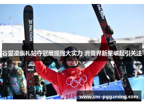 谷爱凌崇礼站夺冠展现强大实力 滑雪界新星崛起引关注 谷爱凌崇礼站夺冠展现强大实力 滑雪界新星崛起引关注