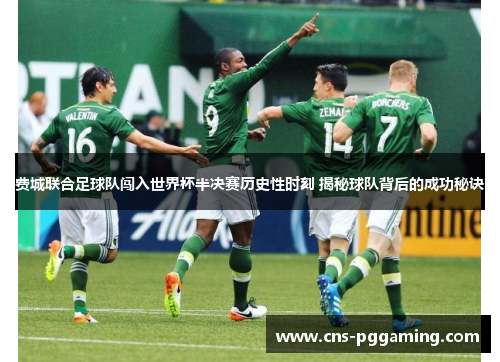 费城联合足球队闯入世界杯半决赛历史性时刻 揭秘球队背后的成功秘诀 费城联合足球队闯入世界杯半决赛历史性时刻 揭秘球队背后的成功秘诀