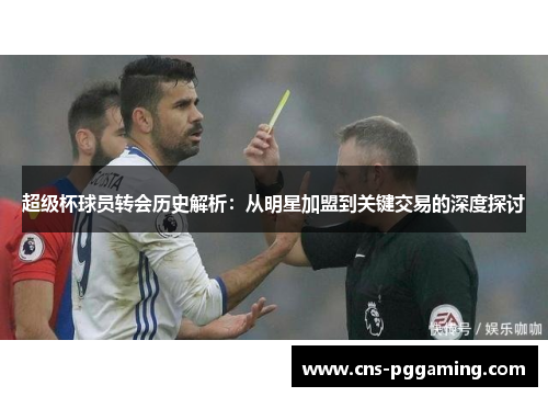 超级杯球员转会历史解析：从明星加盟到关键交易的深度探讨