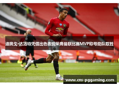 迪奥戈·达洛特凭借出色表现荣膺曼联比赛MVP称号助队取胜
