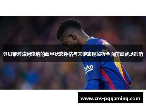 登贝莱对阵阿森纳的西甲状态评估与关键表现解析全面前瞻赛场影响