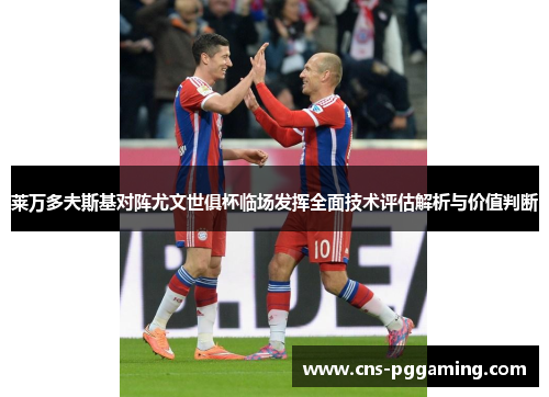 莱万多夫斯基对阵尤文世俱杯临场发挥全面技术评估解析与价值判断