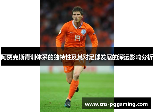 阿贾克斯青训体系的独特性及其对足球发展的深远影响分析 阿贾克斯青训体系的独特性及其对足球发展的深远影响分析
