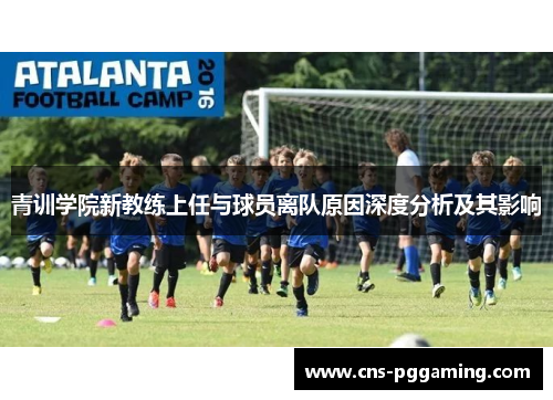 青训学院新教练上任与球员离队原因深度分析及其影响 青训学院新教练上任与球员离队原因深度分析及其影响