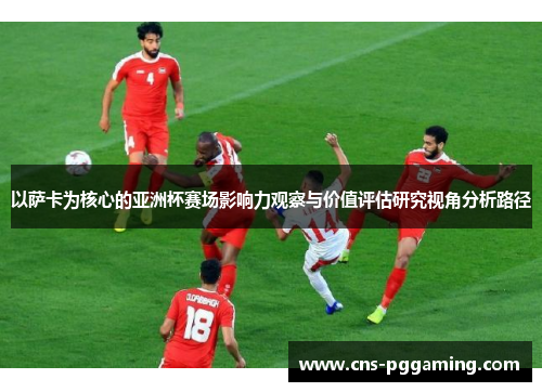 以萨卡为核心的亚洲杯赛场影响力观察与价值评估研究视角分析路径 以萨卡为核心的亚洲杯赛场影响力观察与价值评估研究视角分析路径