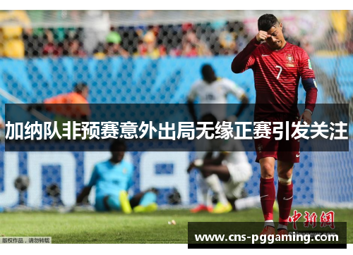 加纳队非预赛意外出局无缘正赛引发关注 加纳队非预赛意外出局无缘正赛引发关注