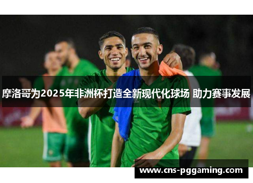 摩洛哥为2025年非洲杯打造全新现代化球场 助力赛事发展 摩洛哥为2025年非洲杯打造全新现代化球场 助力赛事发展