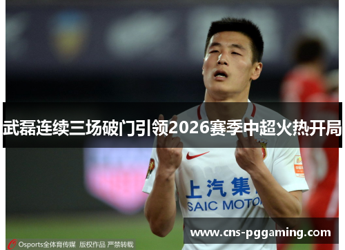 武磊连续三场破门引领2026赛季中超火热开局 武磊连续三场破门引领2026赛季中超火热开局