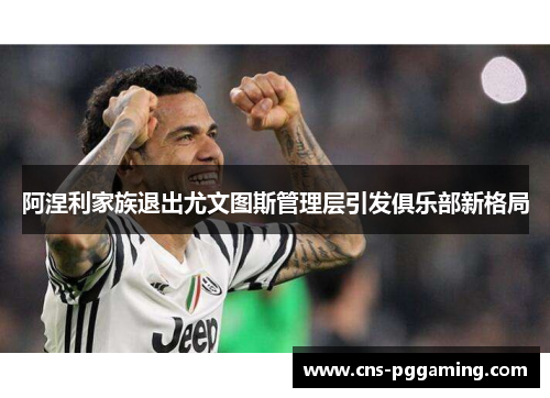 阿涅利家族退出尤文图斯管理层引发俱乐部新格局