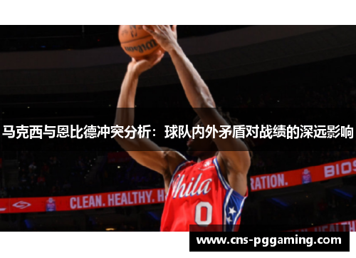 马克西与恩比德冲突分析：球队内外矛盾对战绩的深远影响