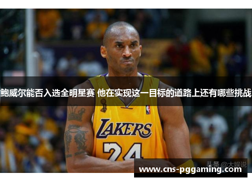 鲍威尔能否入选全明星赛 他在实现这一目标的道路上还有哪些挑战