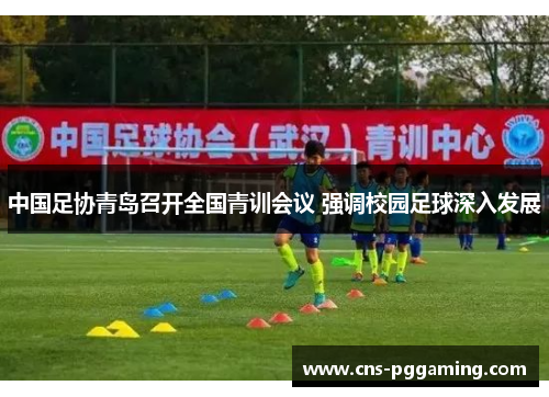 中国足协青岛召开全国青训会议 强调校园足球深入发展 中国足协青岛召开全国青训会议 强调校园足球深入发展