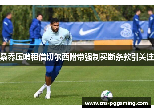 桑乔压哨租借切尔西附带强制买断条款引关注 桑乔压哨租借切尔西附带强制买断条款引关注
