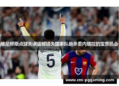 维尼修斯点球失误遗憾错失国家队绝杀委内瑞拉的宝贵机会 维尼修斯点球失误遗憾错失国家队绝杀委内瑞拉的宝贵机会