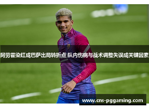 阿劳霍染红成巴萨出局转折点 队内伤病与战术调整失误成关键因素 阿劳霍染红成巴萨出局转折点 队内伤病与战术调整失误成关键因素